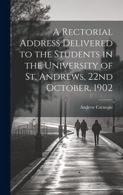 A Rectorial Address Delivered to the Students in the University of St. Andrews, 22nd October, 1902 - Carnegie, Andrew