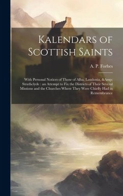 Kalendars of Scottish Saints: With Personal Notices of Those of Alba, Laudonia, & Strathclyde: an Attempt to fix the Districts of Their Several Miss - Forbes, A. P.