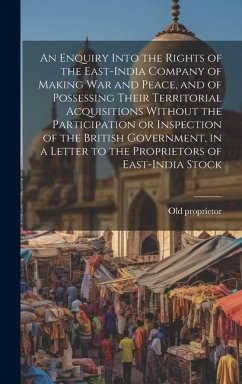 An Enquiry Into the Rights of the East-India Company of Making war and Peace, and of Possessing Their Territorial Acquisitions Without the Participati - Proprietor, Old