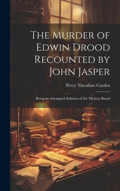 The Murder of Edwin Drood Recounted by John Jasper; Being an Attempted Solution of the Mystery Based - Carden, Percy Theodore