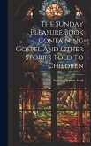 The Sunday Pleasure Book Containing Gospel And Other Stories Told To Children