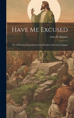 Have Me Excused; Or, A Practical Exposition of the Parable of the Great Supper - Kinney, Ezra D.