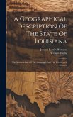 A Geographical Description Of The State Of Louisiana: The Southern Part Of The Mississippi, And The Territory Of Alabama