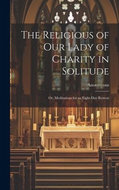 The Religious of Our Lady of Charity in Solitude: Or, Meditations for an Eight-Day Retreat - Anonmyous