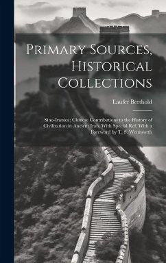 Primary Sources, Historical Collections: Sino-Iranica; Chinese Contributions to the History of Civilization in Ancient Iran, With Special ref, With a - Berthold, Laufer