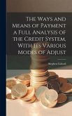 The Ways and Means of Payment a Full Analysis of the Credit System, With its Various Modes of Adjust