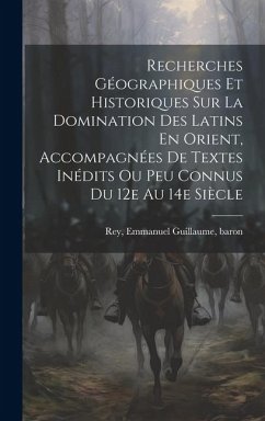 Recherches Géographiques Et Historiques Sur La Domination Des Latins En Orient, Accompagnées De Textes Inédits Ou Peu Connus Du 12e Au 14e Siècle