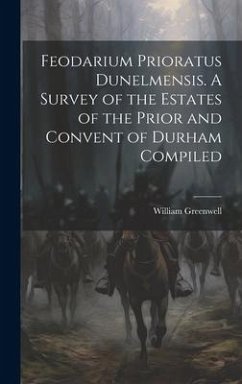 Feodarium Prioratus Dunelmensis. A Survey of the Estates of the Prior and Convent of Durham Compiled - Greenwell, William