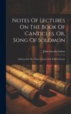 Notes Of Lectures On The Book Of Canticles, Or, Song Of Solomon: Delivered In The Parish Church Of S. Sidwell, Exeter