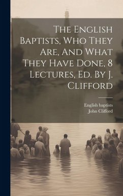 The English Baptists, Who They Are, And What They Have Done, 8 Lectures, Ed. By J. Clifford - Baptists, English; Clifford, John