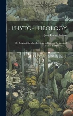 Phyto-theology: Or, Botanical Sketches, Intended to Illustrate the Works of God in the Structure, Fu - Balfour, John Hutton