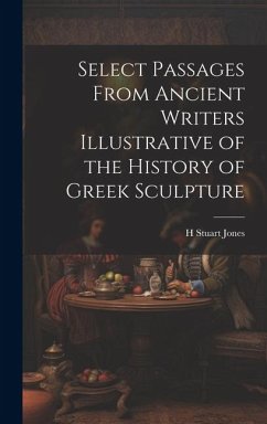 Select Passages From Ancient Writers Illustrative of the History of Greek Sculpture - Jones, H. Stuart