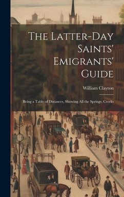 The Latter-day Saints' Emigrants' Guide; Being a Table of Distances, Showing all the Springs, Creeks - William, Clayton