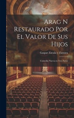 Arag n Restaurado Por el Valor de Sus Hijos: Comedia Nueva en Tres Actos - Zavala y. Zamora, Gaspar