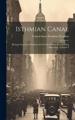 Isthmian Canal: Message From the President of the United States Transmitting a Statement of Action I - States President (1901-1909 Rooseve