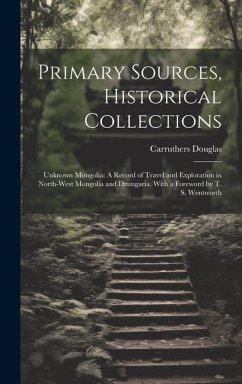 Primary Sources, Historical Collections: Unknown Mongolia: A Record of Travel and Exploration in North-West Mongolia and Dzungaria, With a Foreword by - Douglas, Carruthers