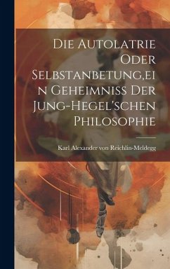 Die Autolatrie Oder Selbstanbetung, ein Geheimniss der Jung-hegel'schen Philosophie - Alexander Von Reichlin-Meldegg, Karl