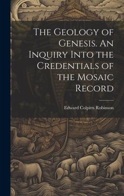 The Geology of Genesis. An Inquiry Into the Credentials of the Mosaic Record - Robinson, Edward Colpitts