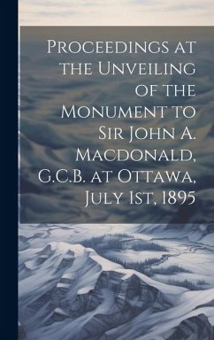 Proceedings at the Unveiling of the Monument to Sir John A. Macdonald, G.C.B. at Ottawa, July 1st, 1895 - Anonymous