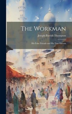 The Workman: His False Friends and His True Friends - Thompson, Joseph Parrish