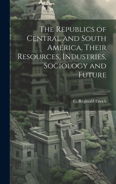 The Republics of Central and South America, Their Resources, Industries, Sociology and Future
