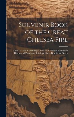 Souvenir Book of the Great Chelsea Fire: April 12, 1908. Containing Thirty-four Views of the Burned District and Prominent Buildings. Also a Descripti - Anonymous