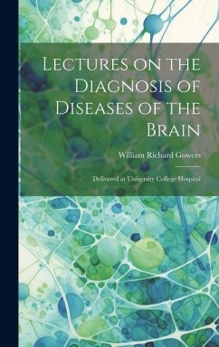 Lectures on the Diagnosis of Diseases of the Brain: Delivered at University College Hospital - Gowers, William Richard