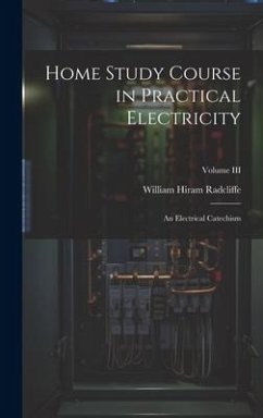 Home Study Course in Practical Electricity: An Electrical Catechism; Volume III - Radcliffe, William Hiram