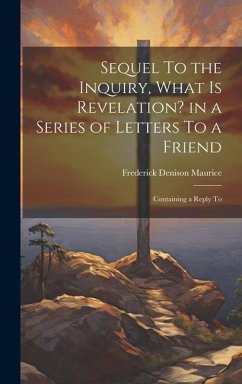 Sequel To the Inquiry, What is Revelation? in a Series of Letters To a Friend; Containing a Reply To - Maurice, Frederick Denison