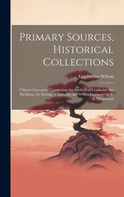 Primary Sources, Historical Collections: Chinese Literature: Comprising the Analects of Confucius, the Shi-King, the Sayings of Mencius, the, With a F - Wilson, Epiphanius