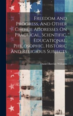 Freedom And Progress, And Other Choice Addresses On Practical, Scientific, Educational, Philosophic, Historic And Religious Subjects - Williams, Daniel Barclay