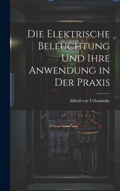 Die Elektrische Beleuchtung und Ihre Anwendung in der Praxis - Urbanitzky, Alfred von
