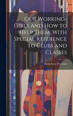 Our Working-Girls and how to Help Them, With Special Reference to Clubs and Classes - Freeman, Flora Lucy