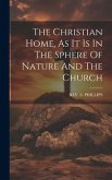 The Christian Home, As It Is In The Sphere Of Nature And The Church
