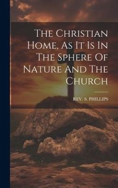 The Christian Home, As It Is In The Sphere Of Nature And The Church - Phillips, S.
