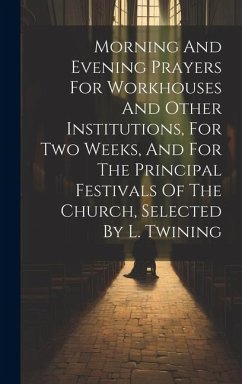 Morning And Evening Prayers For Workhouses And Other Institutions, For Two Weeks, And For The Principal Festivals Of The Church, Selected By L. Twinin - Anonymous