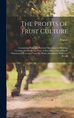 The Profits of Fruit Culture: Containing Plain and Practical Directions for Planting, Growing and Marketing Fruit, Followed by a List of Hardy Ornam - Dupuis