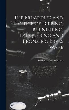 The Principles and Practice of Dipping, Burnishing, Lacquering and Bronzing Brass Ware - Brown, William Norman