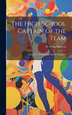 The High School Captain of the Team: Dick & Co. Leading the Athletic Vanguard - Hancock, H. Irving