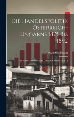 Die Handelspolitik Österreich-ungarns 1875 bis 1892: In Ihrem Verhältnis zum Deutschen Reiche und Zu - Bazant, Johann Von