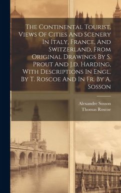 The Continental Tourist, Views Of Cities And Scenery In Italy, France, And Switzerland, From Original Drawings By S. Prout And J.d. Harding, With Desc - Roscoe, Thomas; Sosson, Alexandre
