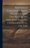 Mansield College Essays, Presented to The Reverend Andrew Martin Fairbairn, D. D., on The