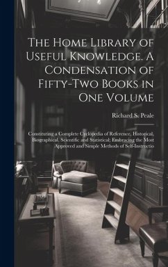 The Home Library of Useful Knowledge. A Condensation of Fifty-two Books in one Volume: Constituting a Complete Cyclopedia of Reference, Historical, Bi - Peale, Richard S.