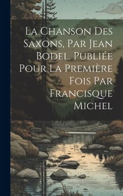 La chanson des Saxons, par Jean Bodel. Publiée pour la première fois par Francisque Michel - Anonymous