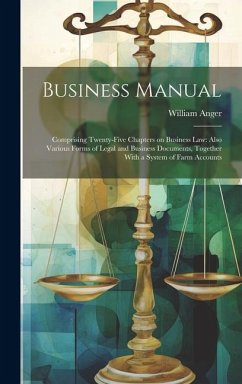 Business Manual: Comprising Twenty-five Chapters on Business law: Also Various Forms of Legal and Business Documents, Together With a S - Anger, William