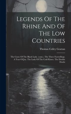 Legends Of The Rhine And Of The Low Countries: The Curse Of The Black Lady. (cont.). The Three Foretellings. A Year Of Joy. The Lady Of The Cold Kisse - Grattan, Thomas Colley