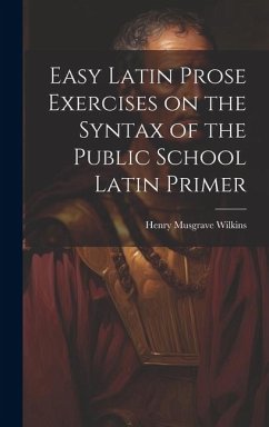 Easy Latin Prose Exercises on the Syntax of the Public School Latin Primer - Wilkins, Henry Musgrave