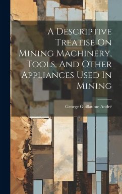 A Descriptive Treatise On Mining Machinery, Tools, And Other Appliances Used In Mining - André, George Guillaume