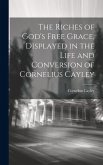 The Riches of God's Free Grace, Displayed in the Life and Conversion of Cornelius Cayley