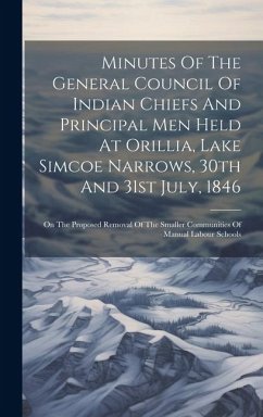 Minutes Of The General Council Of Indian Chiefs And Principal Men Held At Orillia, Lake Simcoe Narrows, 30th And 31st July, 1846: On The Proposed Remo - Anonymous